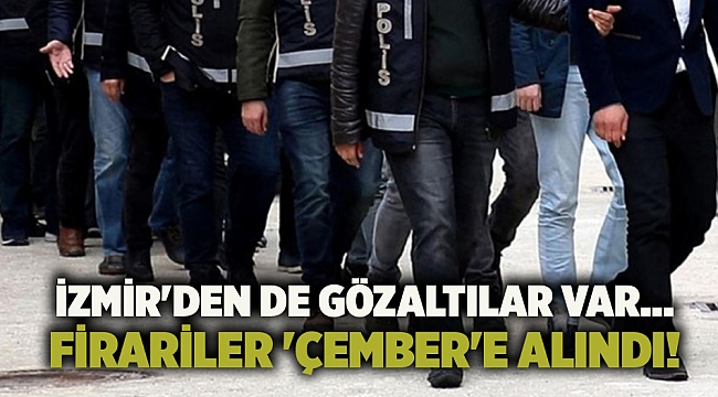 İzmir'den de gözaltılar var... Firariler 'Çember'e alındı!