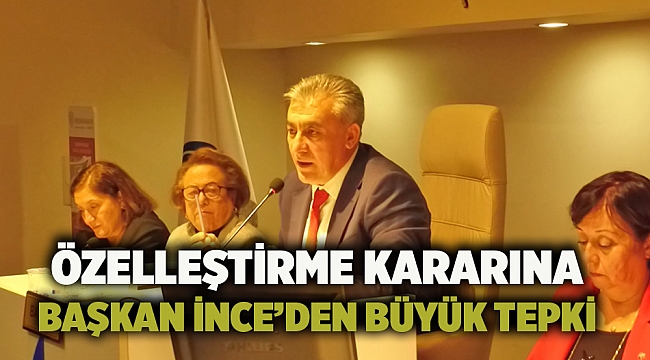 Özelleştirme kararına Başkan İnce’den büyük tepki