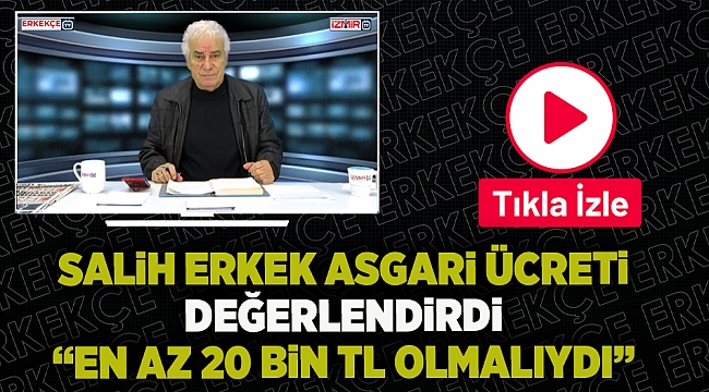 Salih Erkek asgari ücreti değerlendirdi “EN AZ 20 BiN TL OLMALIYDI”