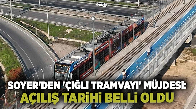 Soyer'den 'Çiğli Tramvayı' müjdesi: Açılış tarihi belli oldu