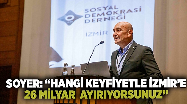 Soyer: “Hangi keyfiyetle İzmir’e 26 milyar ayırıyorsunuz”