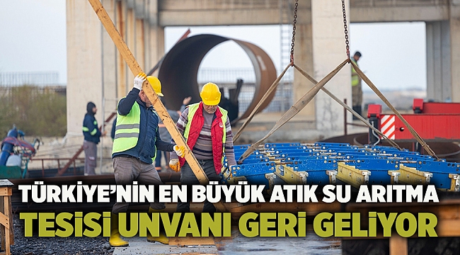 Türkiye’nin en büyük atık su arıtma tesisi unvanı geri geliyor