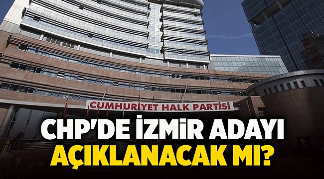 CHP'de İzmir adayı açıklanacak mı?