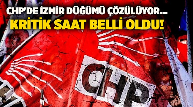 CHP'de İzmir düğümü çözülüyor... Kritik saat belli oldu!