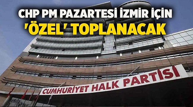 CHP PM Pazartesi İzmir için 'özel' toplanacak