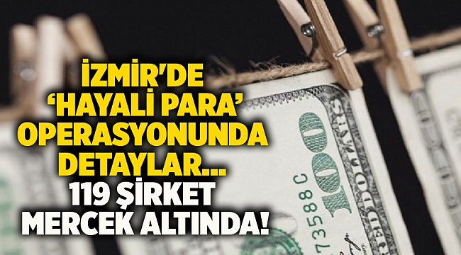 İzmir'de ‘hayali para’ operasyonunda detaylar… 119 şirket mercek altında!