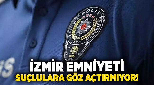 İzmir emniyeti suçlulara göz açtırmıyor!