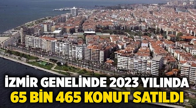 İzmir genelinde 2023 yılında 65 bin 465 konut satıldı