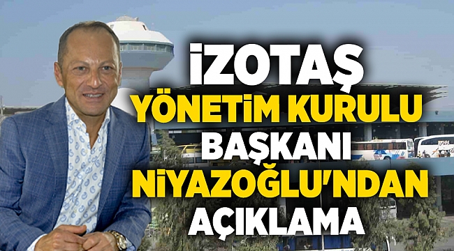 İZOTAŞ Yönetim Kurulu Başkanı Niyazoğlu'ndan açıklama