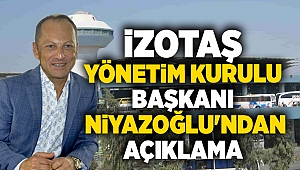 İZOTAŞ Yönetim Kurulu Başkanı Niyazoğlu'ndan açıklama