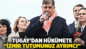 Tugay'dan hükümete “İzmir tutumunuz ayrımcı”