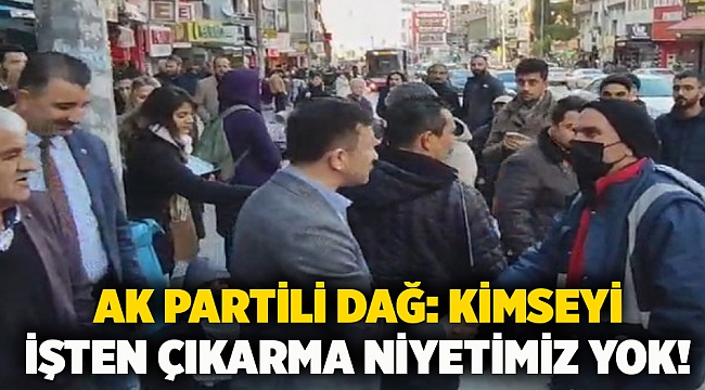 AK Partili Dağ: Kimseyi işten çıkarma niyetimiz yok!