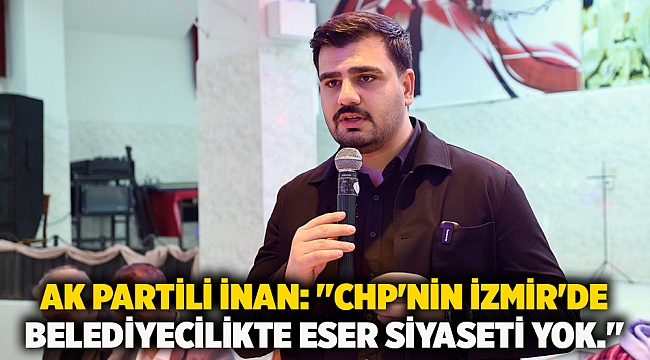 AK Partili İnan: ''CHP'nin İzmir'de belediyecilikte eser siyaseti yok.''