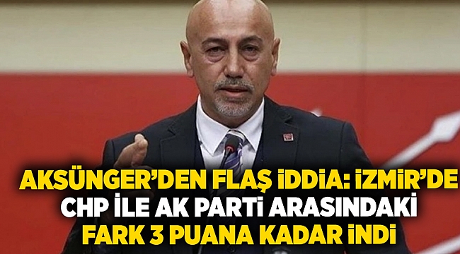 Aksünger’den flaş iddia: İzmir’de CHP ile AK Parti arasındaki fark 3 puana kadar indi