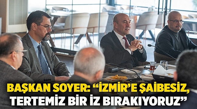 Başkan Soyer: “İzmir’e şaibesiz, tertemiz bir iz bırakıyoruz”