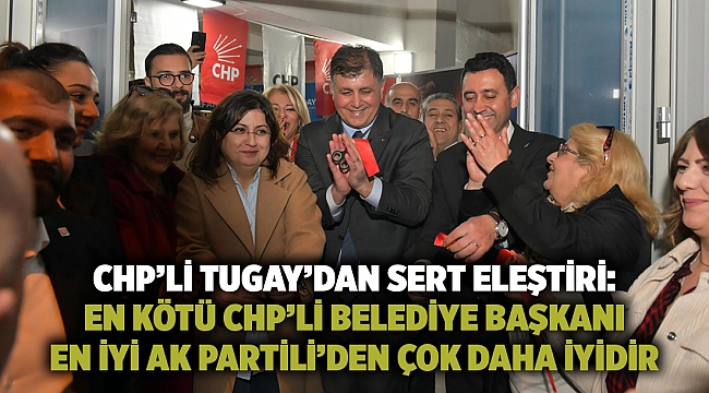 Başkan Tugay: En kötü CHP’li belediye başkanı en iyi AK Partili’den çok daha iyidir