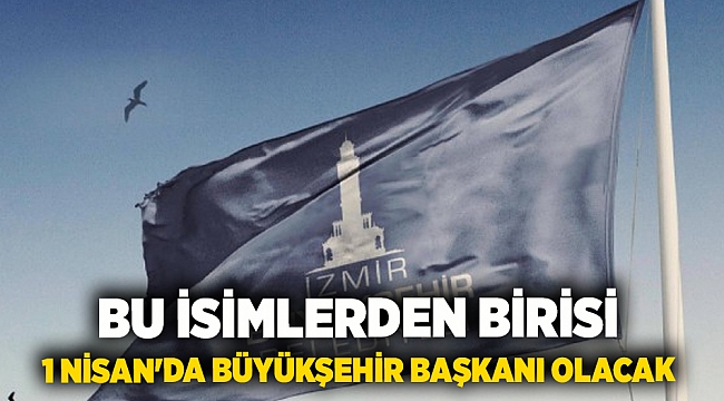 Bu isimlerden birisi 1 Nisan'da Büyükşehir Başkanı olacak