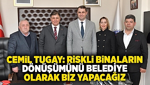 Cemil Tugay: Riskli binaların dönüşümünü belediye olarak biz yapacağız