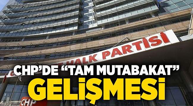 CHP’de “tam mutabakat” gelişmesi