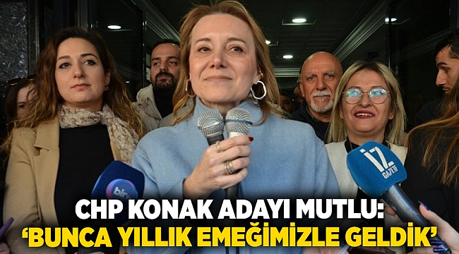 CHP Konak adayı Mutlu: ‘BUNCA YILLIK EMEĞİMİZLE GELDİK’