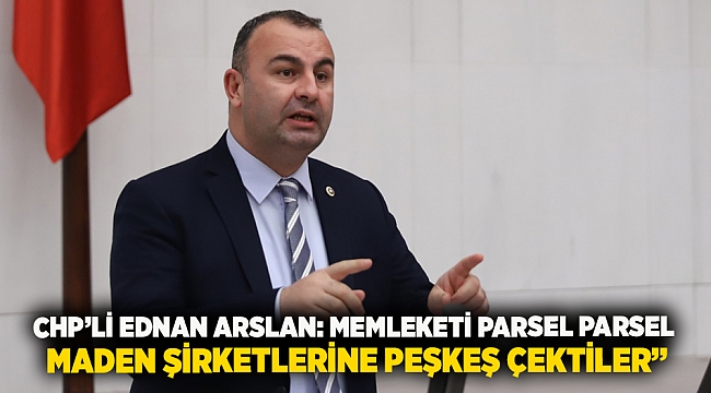 Chp’li Ednan Arslan: Memleketi Parsel Parsel Maden Şirketlerine Peşkeş Çektiler”