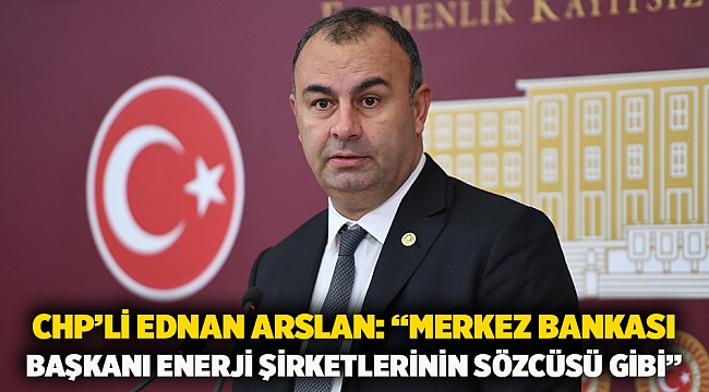 Chp’li Ednan Arslan: “Merkez Bankası Başkanı Enerji Şirketlerinin Sözcüsü Gibi”