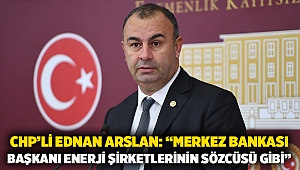 Chp’li Ednan Arslan: “Merkez Bankası Başkanı Enerji Şirketlerinin Sözcüsü Gibi”