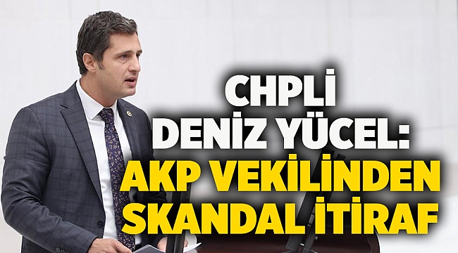 CHPli Deniz Yücel: AKP vekilinden skandal itiraf