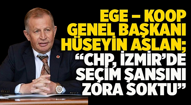 Ege – Koop Genel Başkanı Hüseyin Aslan;   “Chp, İzmir’de Seçim Şansını Zora Soktu”  