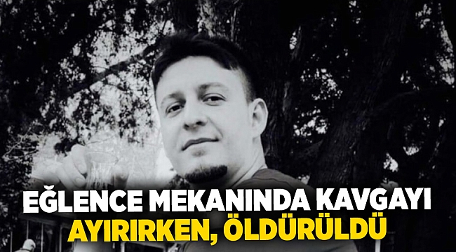 Eğlence mekanında kavgayı ayırırken, öldürüldü