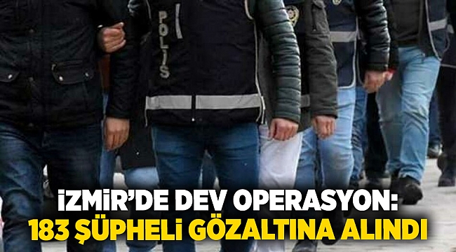 İzmir’de dev operasyon: 183 şüpheli gözaltına alındı