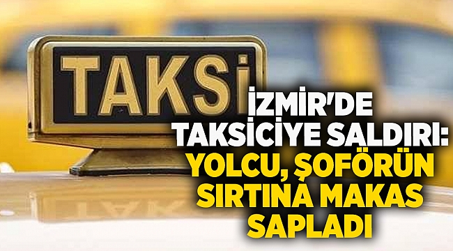 İzmir'de taksiciye saldırı: Yolcu, şoförün sırtına makas sapladı