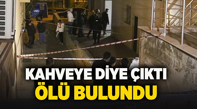 Kahveye diye çıktı ölü bulundu