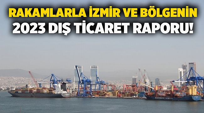 Rakamlarla İzmir ve bölgenin 2023 dış ticaret raporu!