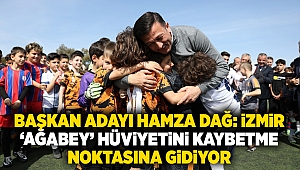 Başkan Adayı Hamza Dağ: İzmir ‘ağabey’ hüviyetini kaybetme noktasına gidiyor