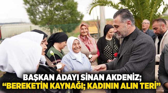  Başkan Adayı Sinan Akdeniz; “Bereketin kaynağı; kadının alın teri”