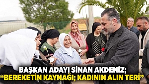  Başkan Adayı Sinan Akdeniz; “Bereketin kaynağı; kadının alın teri”