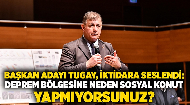 Başkan adayı Tugay, iktidara seslendi: Deprem bölgesine neden sosyal konut yapmıyorsunuz?