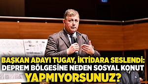 Başkan adayı Tugay, iktidara seslendi: Deprem bölgesine neden sosyal konut yapmıyorsunuz?