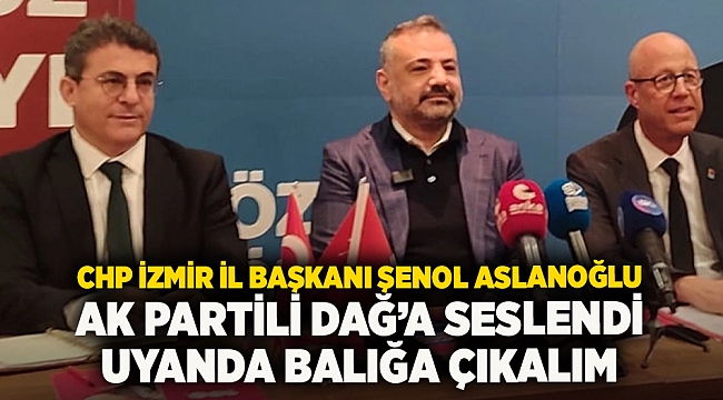 CHP İzmir İl Başkanı Şenol Aslanoğlu AK Partili dağa seslendi UYANDA BALIGA ÇIKALIM 