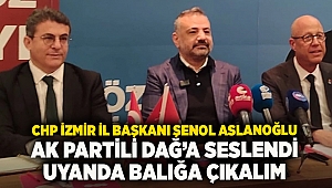 CHP İzmir İl Başkanı Şenol Aslanoğlu AK Partili dağa seslendi UYANDA BALIGA ÇIKALIM 