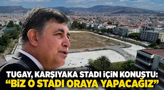 Tugay, Karşıyaka Stadı için konuştu: 