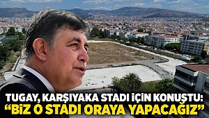 Tugay, Karşıyaka Stadı için konuştu: 