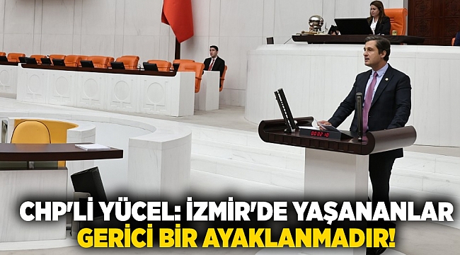 CHP'Lİ YÜCEL: İZMİR'DE YAŞANANLAR GERİCİ BİR AYAKLANMADIR!