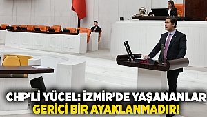 CHP'Lİ YÜCEL: İZMİR'DE YAŞANANLAR GERİCİ BİR AYAKLANMADIR!