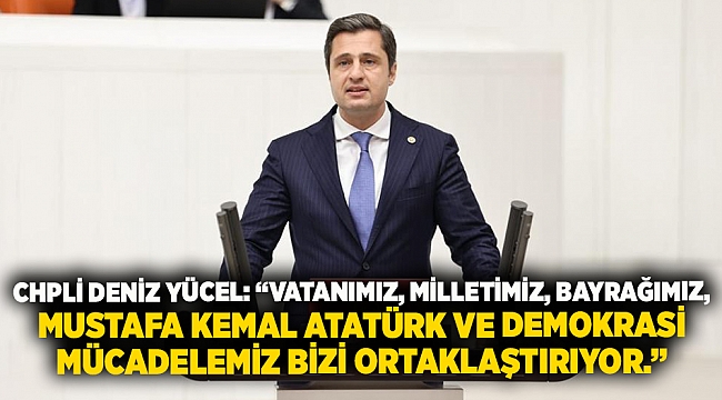 Chpli Deniz Yücel: “Vatanımız, Milletimiz, Bayrağımız, Mustafa Kemal Atatürk Ve Demokrasi Mücadelemiz Bizi Ortaklaştırıyor.”