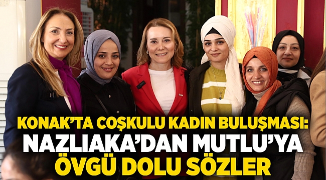 Konak’ta coşkulu kadın buluşması: Nazlıaka’dan Mutlu’ya övgü dolu sözler