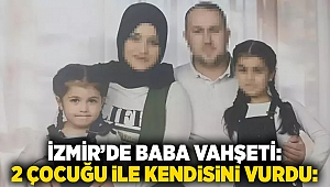 İzmir’de baba vahşeti: 2 çocuğu ile kendisini vurdu