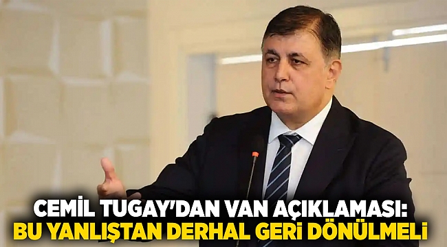 Cemil Tugay'dan Van açıklaması: Bu yanlıştan derhal geri dönülmeli