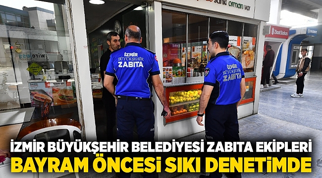 İzmir Büyükşehir Belediyesi zabıta ekipleri bayram öncesi sıkı denetimde